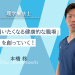 【本橋 柊 / 理学療法士】「誰もが通いたくなる健康的な職場」を創っていく！
