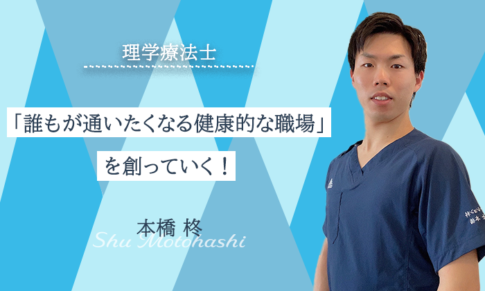 【本橋 柊 / 理学療法士】「誰もが通いたくなる健康的な職場」を創っていく！