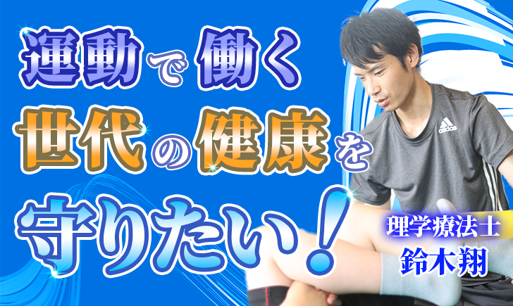 【鈴木 翔 / 理学療法士】運動で働く世代の健康を守りたい！