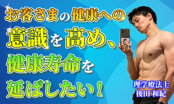 【後田 和紀 / 理学療法士】お客さまの健康への意識を高め、健康寿命を延ばしたい！