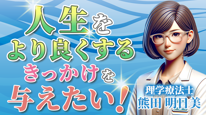 【熊田 明日美 / 理学療法士】人生をより良くするきっかけを与えたい！