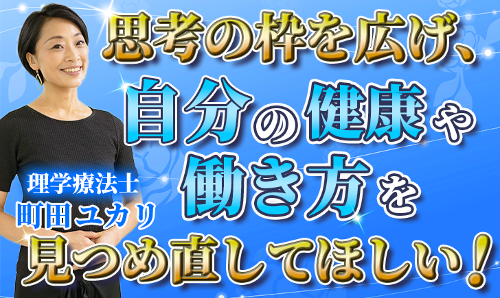 【町田 ユカリ / 理学療法士】思考の枠を広げ、自分の健康や働き方を見つめ直してほしい！