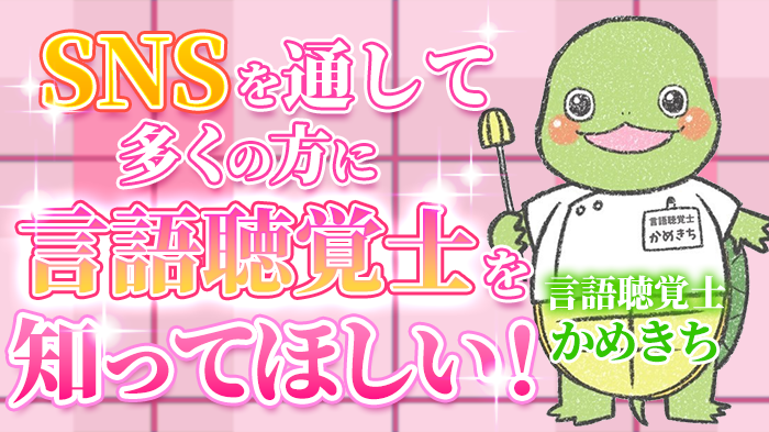 【言語聴覚士かめきち / 言語聴覚士】SNSを通して多くの方に言語聴覚士のことを知ってほしい！