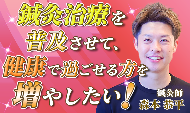 【森本 恭平 / 鍼灸師】鍼灸治療を普及させて、健康で過ごせる方を増やしたい！