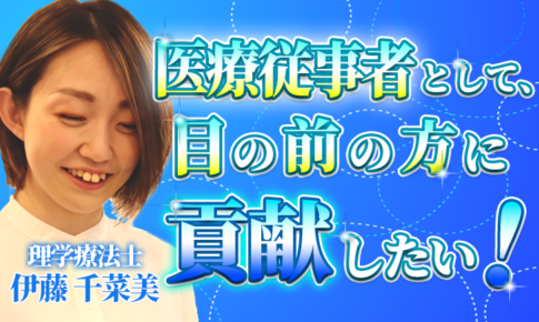 【伊藤 千菜美 / 理学療法士】医療従事者として、目の前の方に貢献したい！