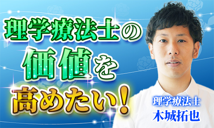 【木城  拓也 / 理学療法士】理学療法士の価値を高めたい！