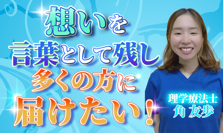 【角 友歩 / 理学療法士】想いを言葉として残し、多くの方に届けたい！