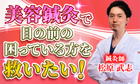 【松原 武志 / 鍼灸師】美容鍼灸で目の前の困っている方を救いたい！