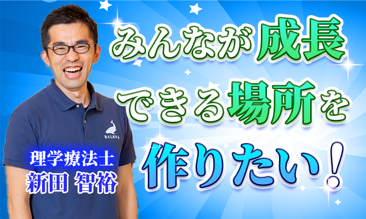 【新田 智裕 / 理学療法士】みんなが成長できる場所をつくりたい！