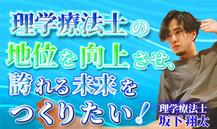 【坂下 翔太 / 理学療法士】理学療法士の地位を向上させ、誇れる未来をつくりたい！