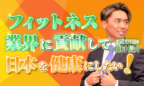 【藤村 信介 / 柔道整復師】フィットネス業界に貢献して日本を健康にしたい！