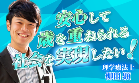 【柳田 顕 / 理学療法士】安心して歳を重ねられる社会を実現したい！