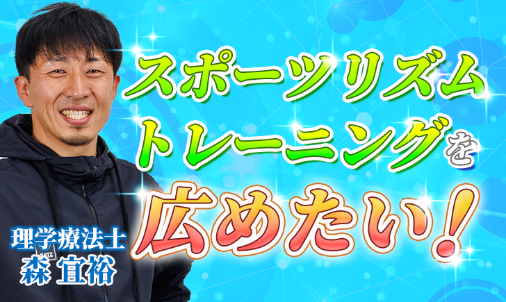 【森 宜裕 / 理学療法士】スポーツリズムトレーニングを広めたい！