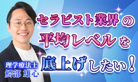 【鰐部 雄心 / 理学療法士】セラピスト業界の平均レベルを底上げしたい！