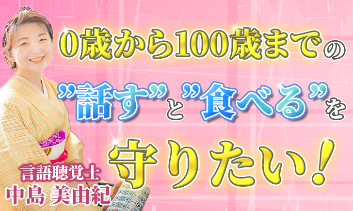 【中島 美由紀 / 言語聴覚士】0歳から100歳までの”話す”と”食べる”を守りたい！