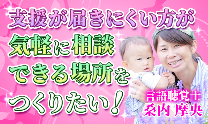 【桑内 摩央 / 言語聴覚士】支援が届きにくい方が気軽に相談できる場所をつくりたい！